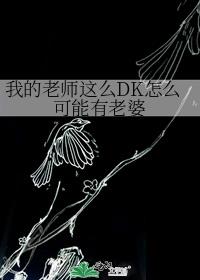 我的老师这么DK怎么可能有老婆